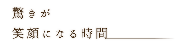 驚きが笑顔になる時間